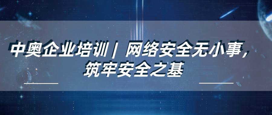 中奧企業培訓 | 網絡安全無小事,筑牢安全之基